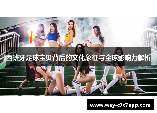 西班牙足球宝贝背后的文化象征与全球影响力解析 西班牙足球宝贝背后的文化象征与全球影响力解析