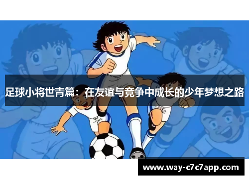 足球小将世青篇:在友谊与竞争中成长的少年梦想之路 足球小将世青篇:在友谊与竞争中成长的少年梦想之路
