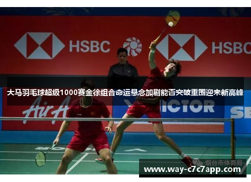 大马羽毛球超级1000赛金徐组合命运悬念加剧能否突破重围迎来新高峰 大马羽毛球超级1000赛金徐组合命运悬念加剧能否突破重围迎来新高峰