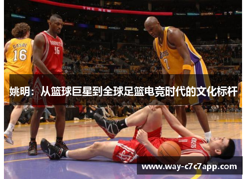 姚明:从篮球巨星到全球足篮电竞时代的文化标杆 姚明:从篮球巨星到全球足篮电竞时代的文化标杆