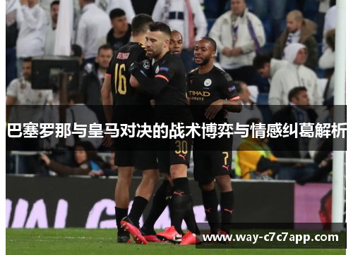 巴塞罗那与皇马对决的战术博弈与情感纠葛解析
