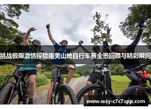 挑战极限激情探险南美山地自行车赛全景回顾与精彩瞬间 挑战极限激情探险南美山地自行车赛全景回顾与精彩瞬间