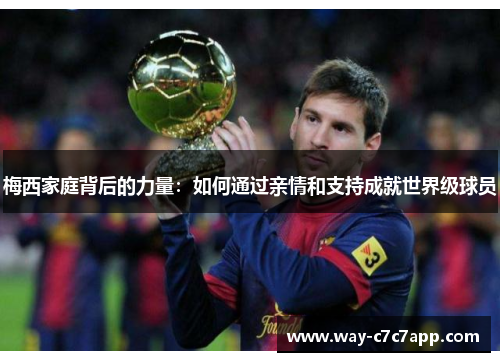 梅西家庭背后的力量:如何通过亲情和支持成就世界级球员 梅西家庭背后的力量:如何通过亲情和支持成就世界级球员