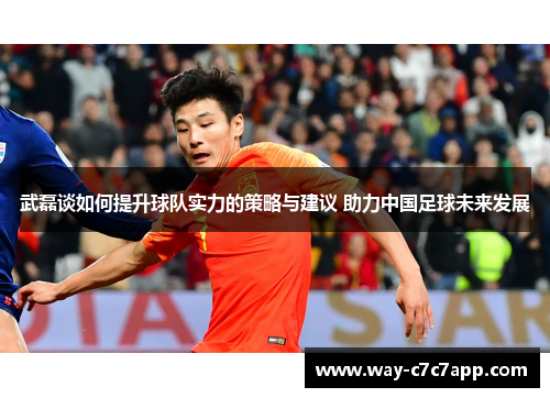 武磊谈如何提升球队实力的策略与建议 助力中国足球未来发展 武磊谈如何提升球队实力的策略与建议 助力中国足球未来发展