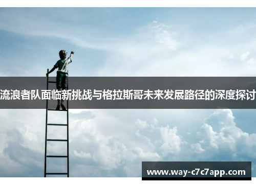 流浪者队面临新挑战与格拉斯哥未来发展路径的深度探讨 流浪者队面临新挑战与格拉斯哥未来发展路径的深度探讨
