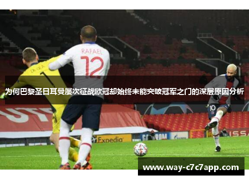 为何巴黎圣日耳曼屡次征战欧冠却始终未能突破冠军之门的深层原因分析