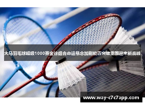 大马羽毛球超级1000赛金徐组合命运悬念加剧能否突破重围迎来新高峰