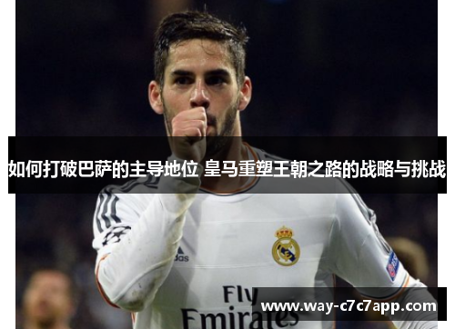 如何打破巴萨的主导地位 皇马重塑王朝之路的战略与挑战 如何打破巴萨的主导地位 皇马重塑王朝之路的战略与挑战