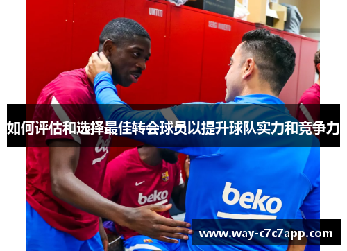 如何评估和选择最佳转会球员以提升球队实力和竞争力 如何评估和选择最佳转会球员以提升球队实力和竞争力
