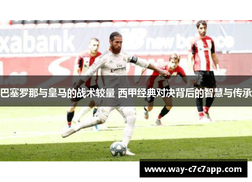 巴塞罗那与皇马的战术较量 西甲经典对决背后的智慧与传承