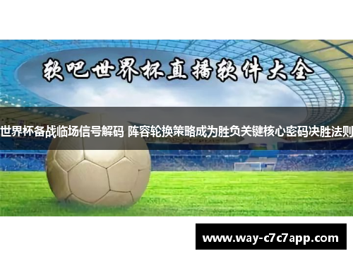 世界杯备战临场信号解码 阵容轮换策略成为胜负关键核心密码决胜法则
