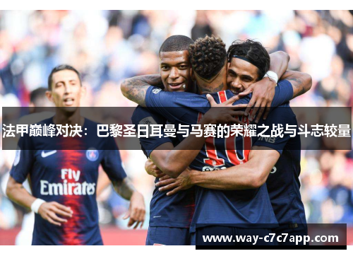 法甲巅峰对决：巴黎圣日耳曼与马赛的荣耀之战与斗志较量