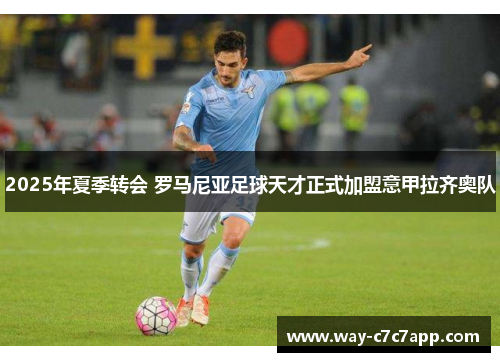 2025年夏季转会 罗马尼亚足球天才正式加盟意甲拉齐奥队