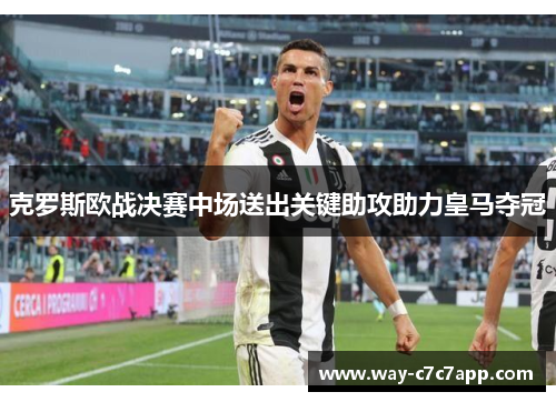 克罗斯欧战决赛中场送出关键助攻助力皇马夺冠