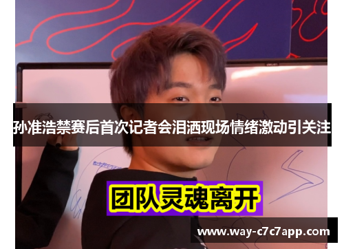 孙准浩禁赛后首次记者会泪洒现场情绪激动引关注