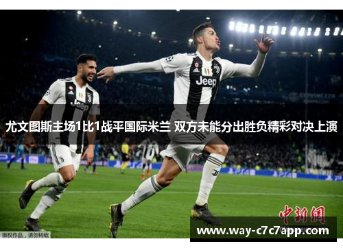 尤文图斯主场1比1战平国际米兰 双方未能分出胜负精彩对决上演