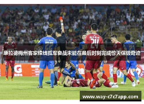 康拉德梅州客家锋线孤军奋战未能在最后时刻完成惊天保级奇迹 康拉德梅州客家锋线孤军奋战未能在最后时刻完成惊天保级奇迹