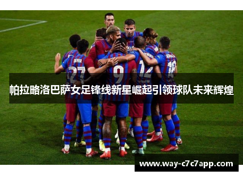 帕拉略洛巴萨女足锋线新星崛起引领球队未来辉煌