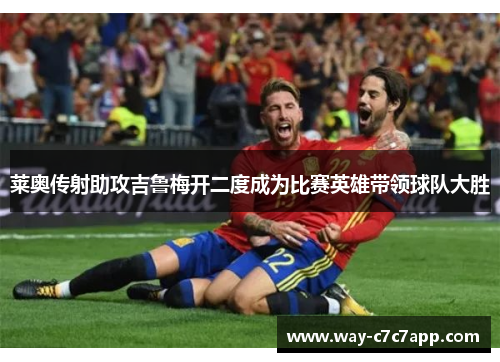 莱奥传射助攻吉鲁梅开二度成为比赛英雄带领球队大胜 莱奥传射助攻吉鲁梅开二度成为比赛英雄带领球队大胜