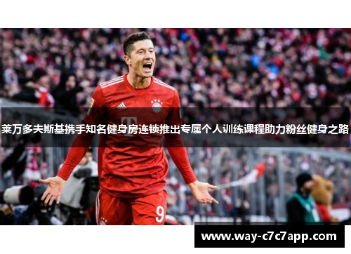 莱万多夫斯基携手知名健身房连锁推出专属个人训练课程助力粉丝健身之路