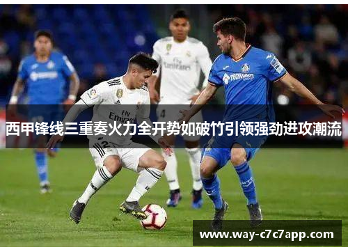 西甲锋线三重奏火力全开势如破竹引领强劲进攻潮流 西甲锋线三重奏火力全开势如破竹引领强劲进攻潮流