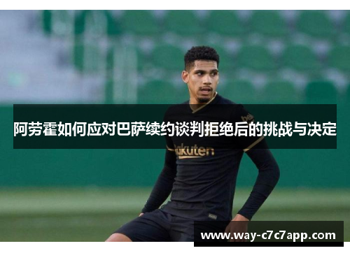 阿劳霍如何应对巴萨续约谈判拒绝后的挑战与决定 阿劳霍如何应对巴萨续约谈判拒绝后的挑战与决定